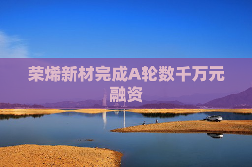 荣烯新材完成A轮数千万元融资
