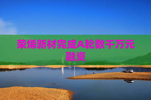 荣烯新材完成A轮数千万元融资
