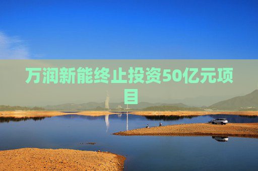 万润新能终止投资50亿元项目
