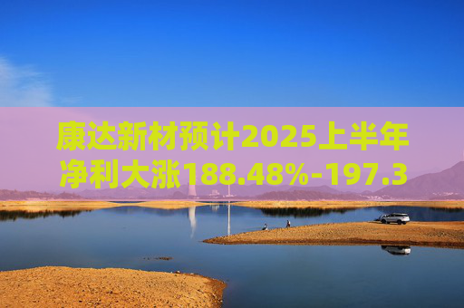 康达新材预计2025上半年净利大涨188.48%-197.33%