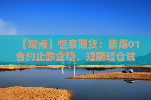 【观点】恒泰期货：焦煤01合约止跌企稳，短期轻仓试多