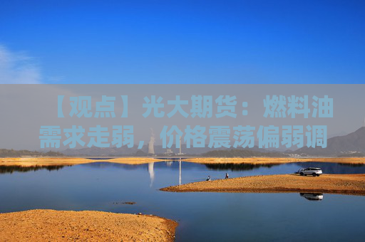 【观点】光大期货：燃料油需求走弱，价格震荡偏弱调整