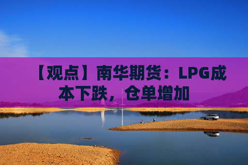 【观点】南华期货：LPG成本下跌，仓单增加