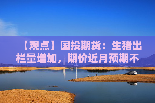 【观点】国投期货：生猪出栏量增加，期价近月预期不乐观