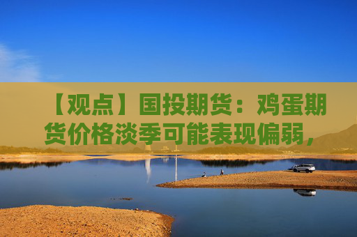 【观点】国投期货：鸡蛋期货价格淡季可能表现偏弱，明年上半年有支撑