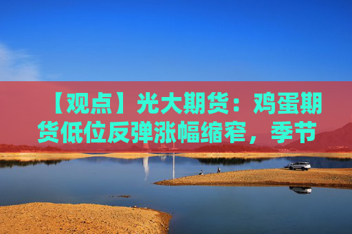 【观点】光大期货：鸡蛋期货低位反弹涨幅缩窄，季节性反弹或在即