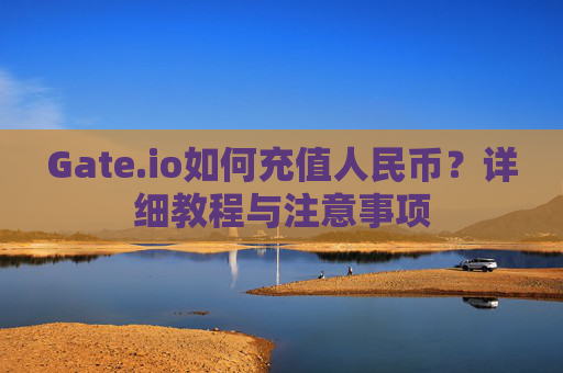 Gate.io如何充值人民币？详细教程与注意事项