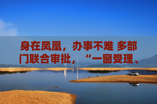 身在凤凰，办事不难 多部门联合审批，“一窗受理、内部流转”