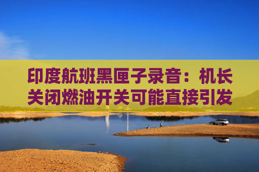 印度航班黑匣子录音：机长关闭燃油开关可能直接引发坠机