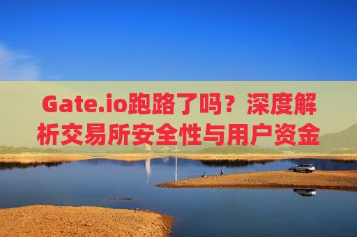 Gate.io跑路了吗？深度解析交易所安全性与用户资金保障 gate.io跑路了吗