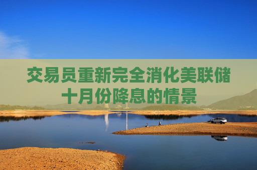 交易员重新完全消化美联储十月份降息的情景