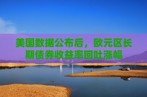 美国数据公布后，欧元区长期债券收益率回吐涨幅