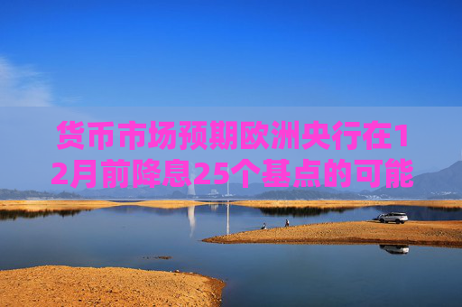 货币市场预期欧洲央行在12月前降息25个基点的可能性为60%
