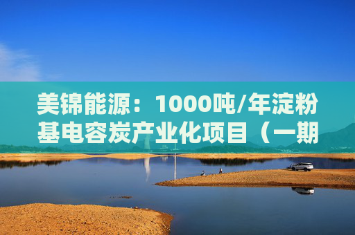 美锦能源：1000吨/年淀粉基电容炭产业化项目（一期）已建成并批量生产