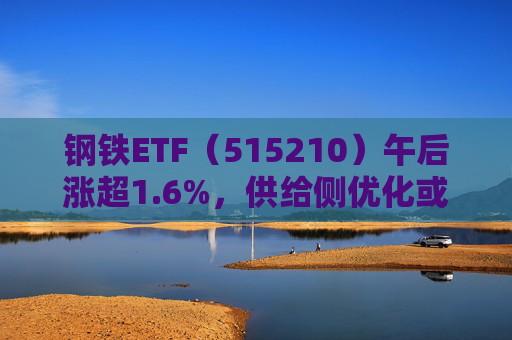 钢铁ETF（515210）午后涨超1.6%，供给侧优化或推动利润修复