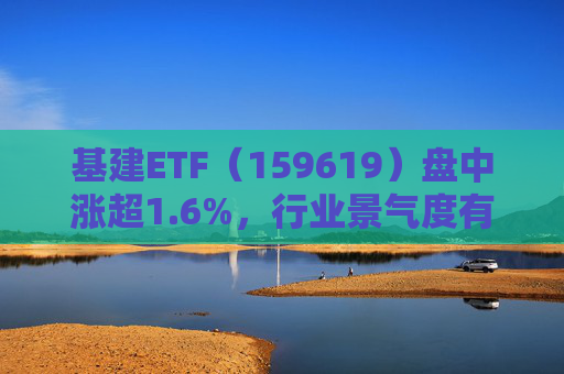基建ETF（159619）盘中涨超1.6%，行业景气度有望企稳回升