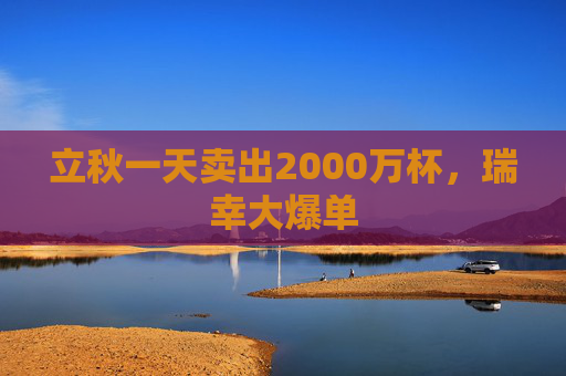 立秋一天卖出2000万杯，瑞幸大爆单