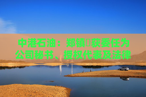 中港石油：郑镇昇获委任为公司秘书、授权代表及法律程序文件代理人