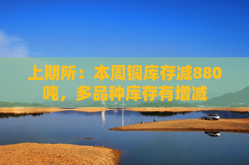 上期所：本周铜库存减880吨，多品种库存有增减