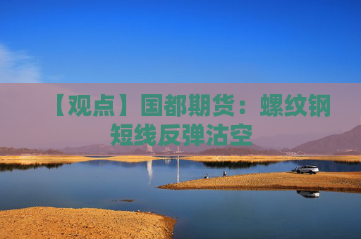 【观点】国都期货：螺纹钢短线反弹沽空