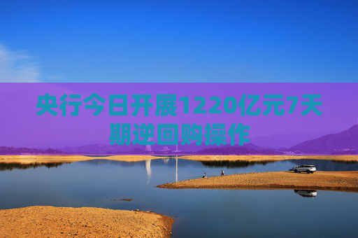 央行今日开展1220亿元7天期逆回购操作