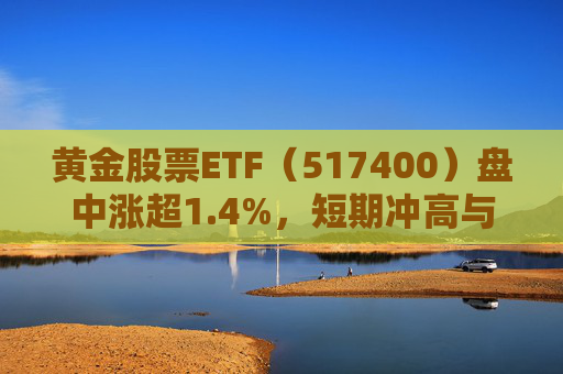 黄金股票ETF（517400）盘中涨超1.4%，短期冲高与中长期支撑逻辑并存