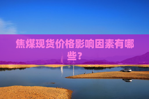焦煤现货价格影响因素有哪些？
