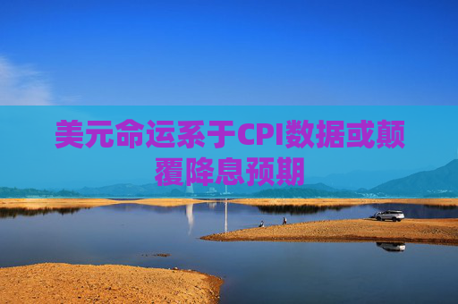 美元命运系于CPI数据或颠覆降息预期