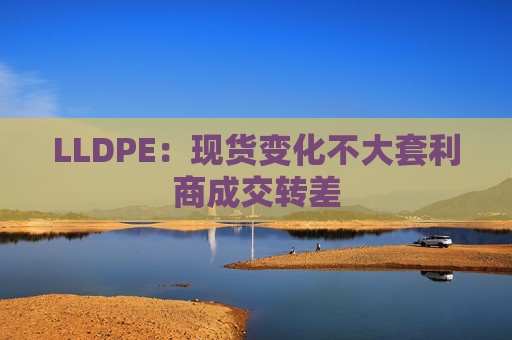 LLDPE：现货变化不大套利商成交转差