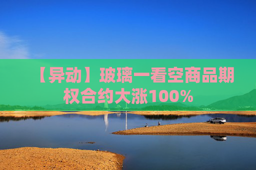 【异动】玻璃一看空商品期权合约大涨100%