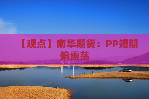 【观点】南华期货：PP短期偏震荡