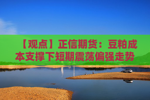 【观点】正信期货：豆粕成本支撑下短期震荡偏强走势