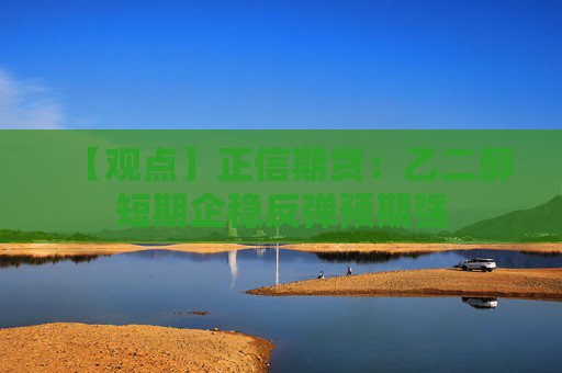 【观点】正信期货：乙二醇短期企稳反弹预期强