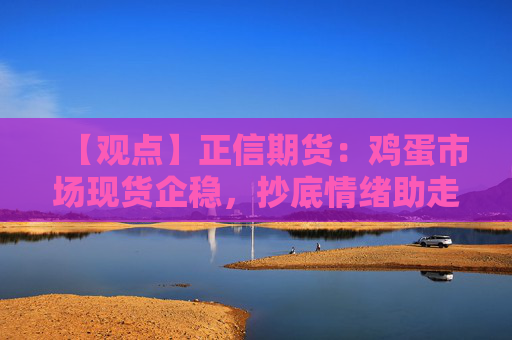 【观点】正信期货：鸡蛋市场现货企稳，抄底情绪助走货加速