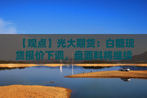 【观点】光大期货：白糖现货报价下调，盘面料将继续承压