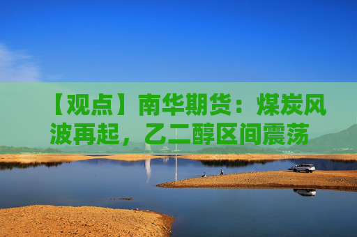 【观点】南华期货：煤炭风波再起，乙二醇区间震荡