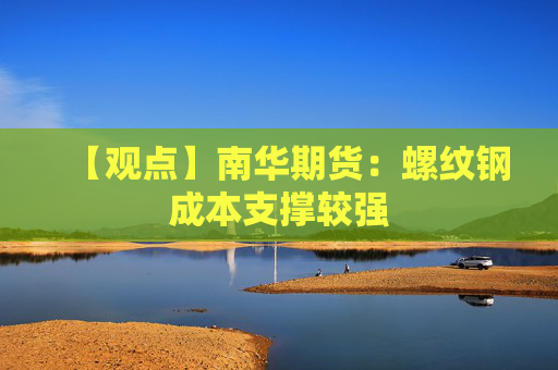 【观点】南华期货：螺纹钢成本支撑较强