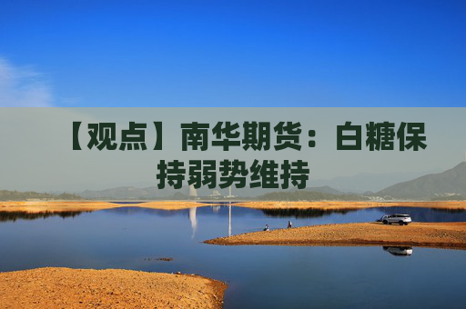 【观点】南华期货：白糖保持弱势维持