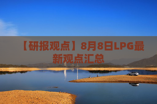 【研报观点】8月8日LPG最新观点汇总