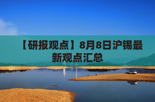 【研报观点】8月8日沪锡最新观点汇总