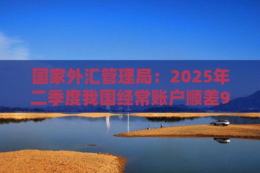 国家外汇管理局：2025年二季度我国经常账户顺差9715亿元