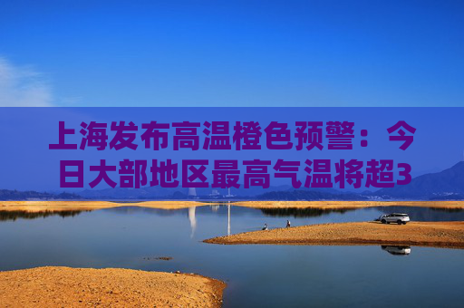 上海发布高温橙色预警：今日大部地区最高气温将超37℃