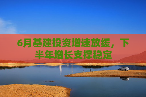6月基建投资增速放缓，下半年增长支撑稳定