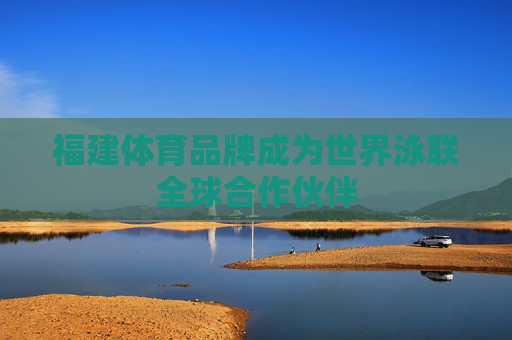 福建体育品牌成为世界泳联全球合作伙伴