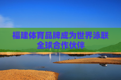 福建体育品牌成为世界泳联全球合作伙伴