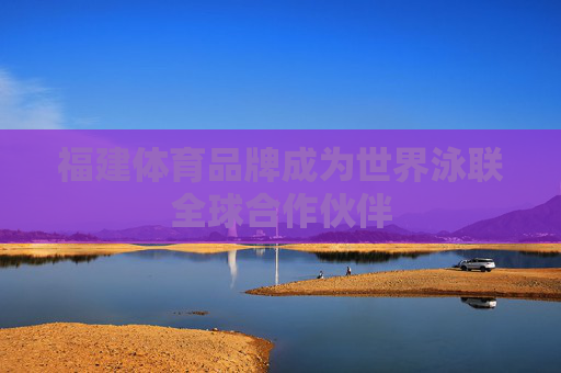 福建体育品牌成为世界泳联全球合作伙伴