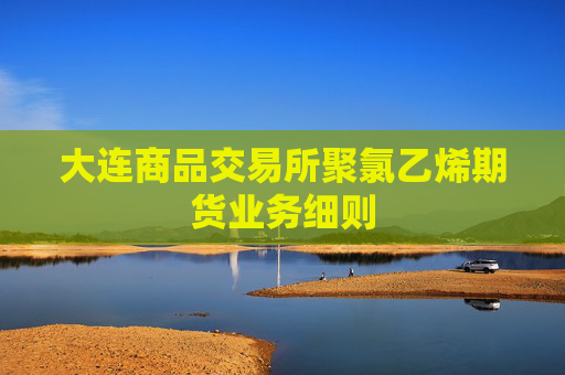 大连商品交易所聚氯乙烯期货业务细则