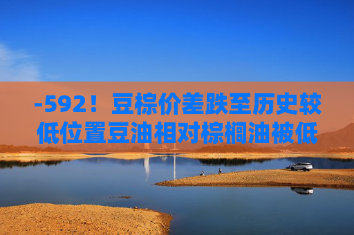 -592！豆棕价差跌至历史较低位置豆油相对棕榈油被低估