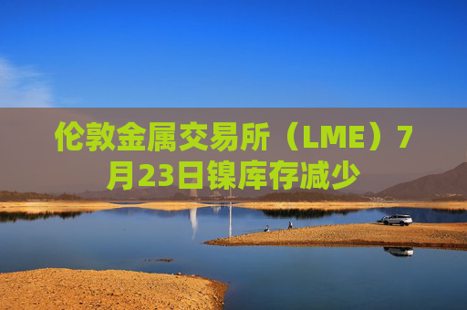 伦敦金属交易所（LME）7月23日镍库存减少