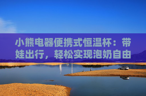 小熊电器便携式恒温杯：带娃出行，轻松实现泡奶自由